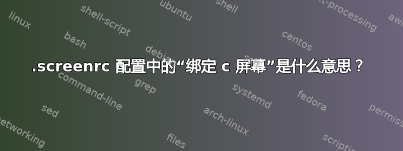 .screenrc 配置中的“绑定 c 屏幕”是什么意思？