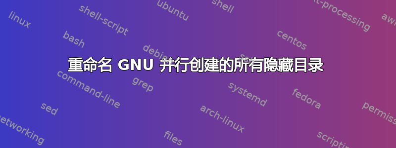 重命名 GNU 并行创建的所有隐藏目录