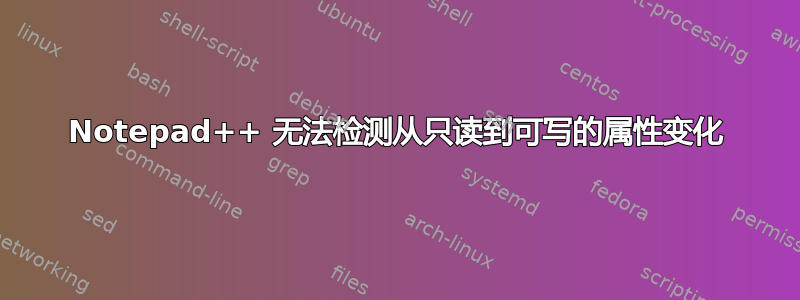 Notepad++ 无法检测从只读到可写的属性变化