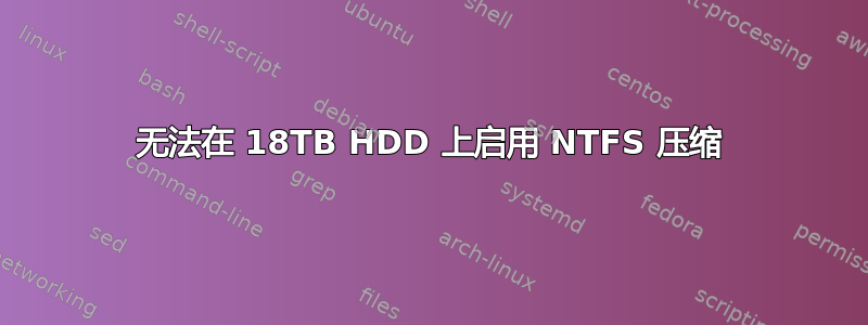 无法在 18TB HDD 上启用 NTFS 压缩