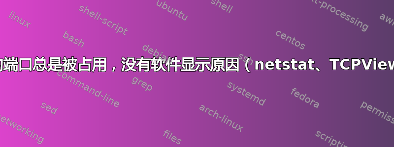 我的端口总是被占用，没有软件显示原因（netstat、TCPView）