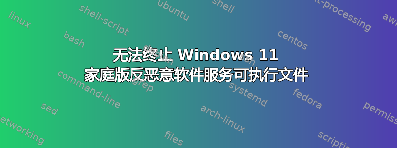 无法终止 Windows 11 家庭版反恶意软件服务可执行文件