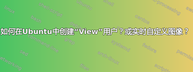 如何在Ubuntu中创建“View”用户？或实时自定义图像？