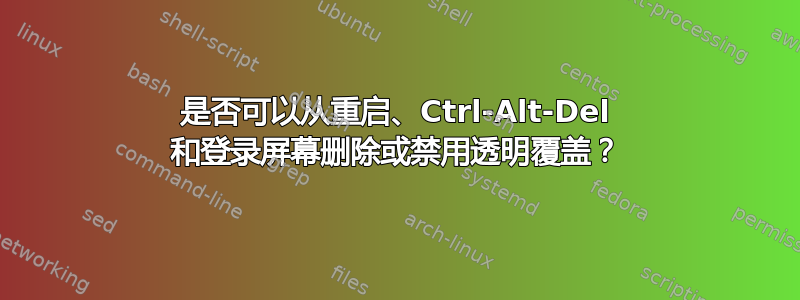 是否可以从重启、Ctrl-Alt-Del 和登录屏幕删除或禁用透明覆盖？