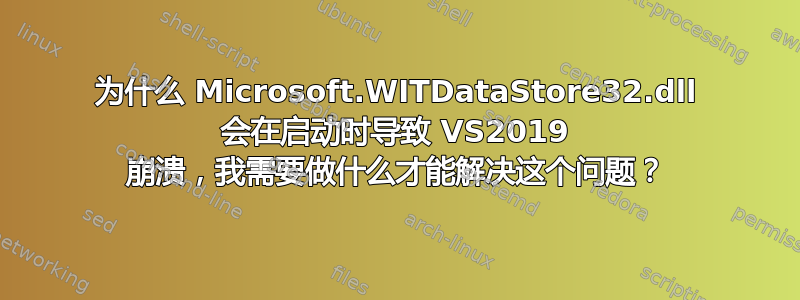 为什么 Microsoft.WITDataStore32.dll 会在启动时导致 VS2019 崩溃，我需要做什么才能解决这个问题？