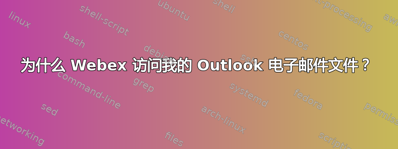 为什么 Webex 访问我的 Outlook 电子邮件文件？