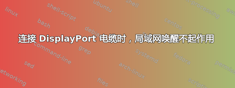 连接 DisplayPort 电缆时，局域网唤醒不起作用