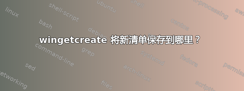 wingetcreate 将新清单保存到哪里？