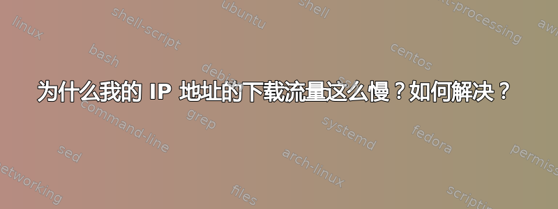 为什么我的 IP 地址的下载流量这么慢？如何解决？