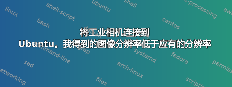 将工业相机连接到 Ubuntu。我得到的图像分辨率低于应有的分辨率