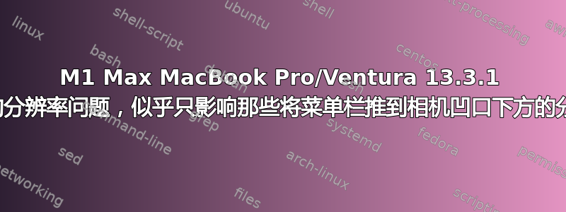 M1 Max MacBook Pro/Ventura 13.3.1 奇怪的分辨率问题，似乎只影响那些将菜单栏推到相机凹口下方的分辨率