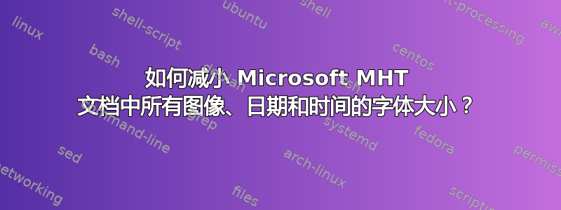 如何减小 Microsoft MHT 文档中所有图像、日期和时间的字体大小？