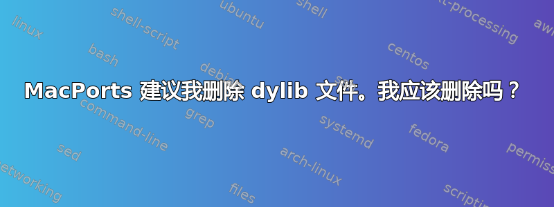 MacPorts 建议我删除 dylib 文件。我应该删除吗？