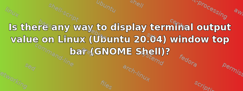 Is there any way to display terminal output value on Linux (Ubuntu 20.04) window top bar (GNOME Shell)?