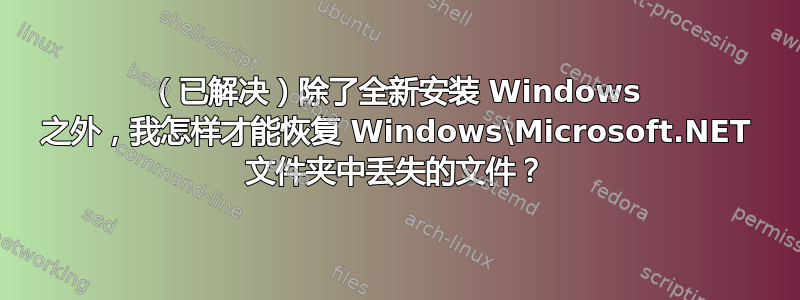 （已解决）除了全新安装 Windows 之外，我怎样才能恢复 Windows\Microsoft.NET 文件夹中丢失的文件？