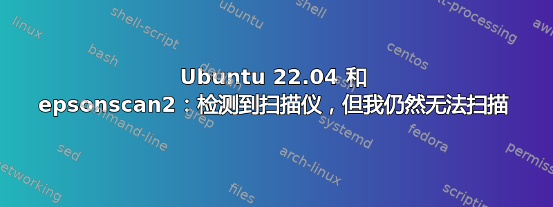 Ubuntu 22.04 和 epsonscan2：检测到扫描仪，但我仍然无法扫描