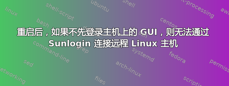 重启后，如果不先登录主机上的 GUI，则无法通过 Sunlogin 连接远程 Linux 主机