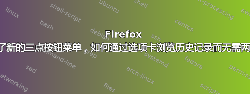 Firefox 地址栏：由于有了新的三点按钮菜单，如何通过选项卡浏览历史记录而无需两次单击选项卡？