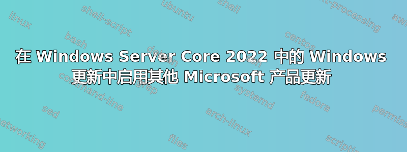 在 Windows Server Core 2022 中的 Windows 更新中启用其他 Microsoft 产品更新