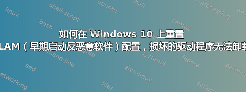 如何在 Windows 10 上重置 ELAM（早期启动反恶意软件）配置，损坏的驱动程序无法卸载