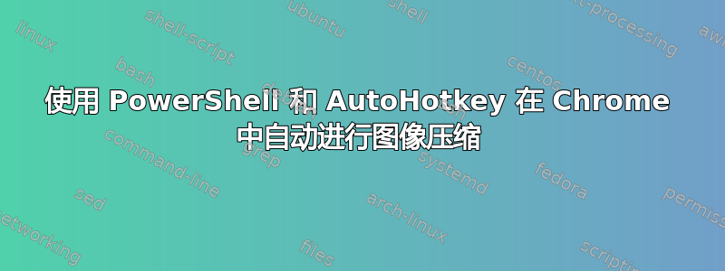 使用 PowerShell 和 AutoHotkey 在 Chrome 中自动进行图像压缩