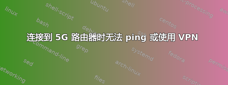 连接到 5G 路由器时无法 ping 或使用 VPN