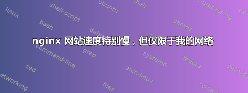 nginx 网站速度特别慢，但仅限于我的网络