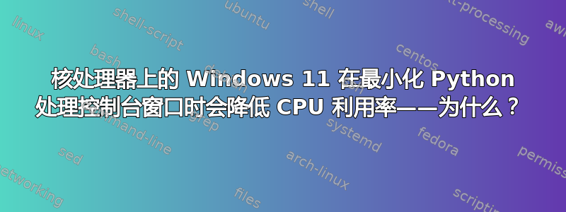 16 核处理器上的 Windows 11 在最小化 Python 处理控制台窗口时会降低 CPU 利用率——为什么？