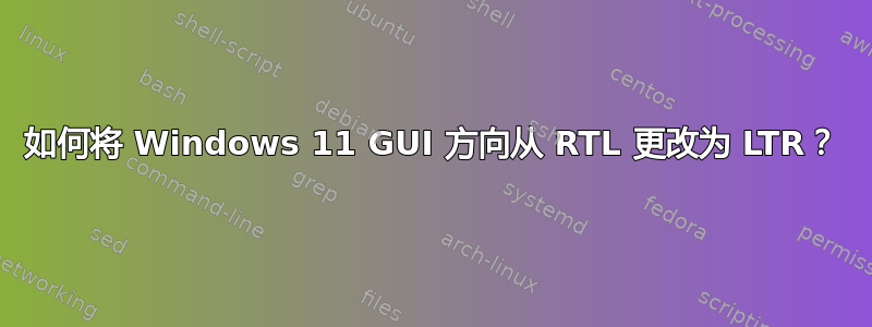 如何将 Windows 11 GUI 方向从 RTL 更改为 LTR？