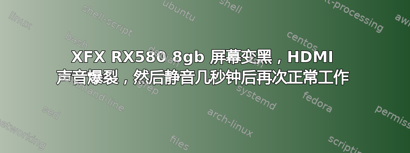 XFX RX580 8gb 屏幕变黑，HDMI 声音爆裂，然后静音几秒钟后再次正常工作