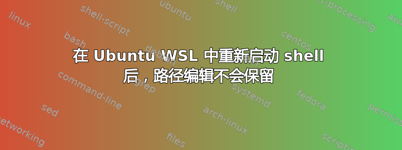 在 Ubuntu WSL 中重新启动 shell 后，路径编辑不会保留