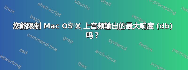 您能限制 Mac OS X 上音频输出的最大响度 (db) 吗？