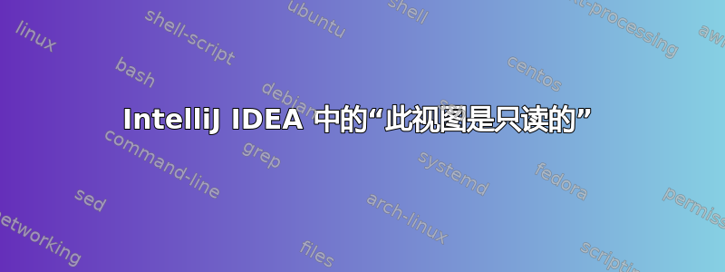 IntelliJ IDEA 中的“此视图是只读的”