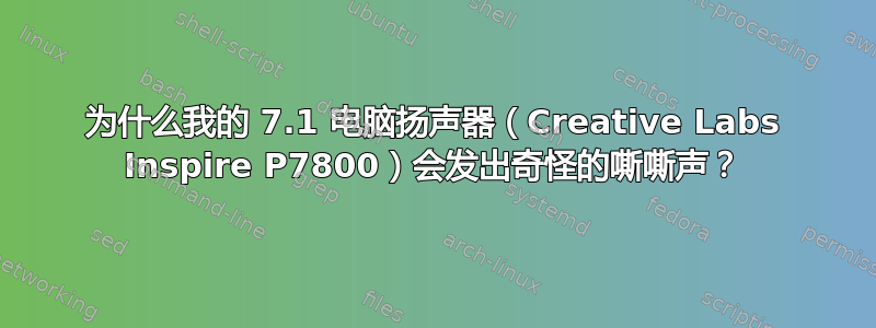 为什么我的 7.1 电脑扬声器（Creative Labs Inspire P7800）会发出奇怪的嘶嘶声？