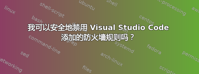 我可以安全地禁用 Visual Studio Code 添加的防火墙规则吗？