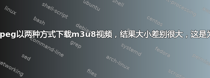 使用ffmpeg以两种方式下载m3u8视频，结果大小差别很大，这是为什么？