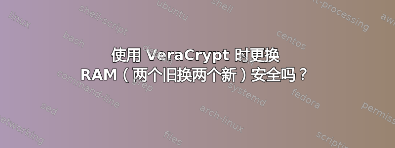 使用 VeraCrypt 时更换 RAM（两个旧换两个新）安全吗？