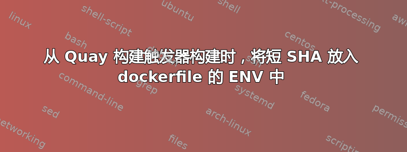 从 Quay 构建触发器构建时，将短 SHA 放入 dockerfile 的 ENV 中