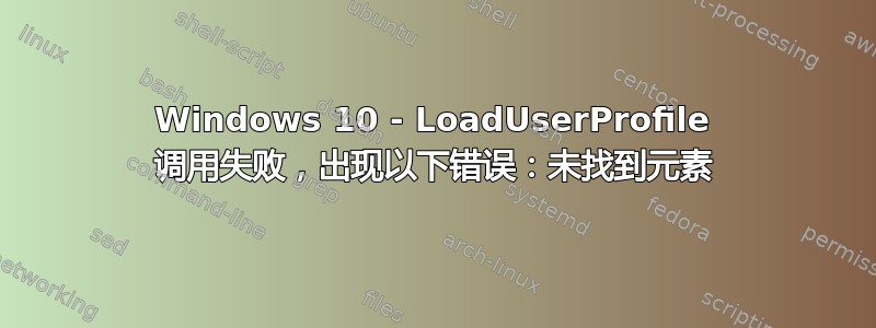 Windows 10 - LoadUserProfile 调用失败，出现以下错误：未找到元素