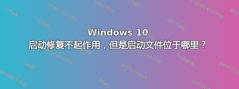 Windows 10 启动修复不起作用，但是启动文件位于哪里？