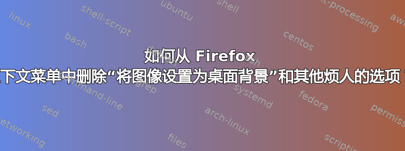 如何从 Firefox 上下文菜单中删除“将图像设置为桌面背景”和其他烦人的选项？