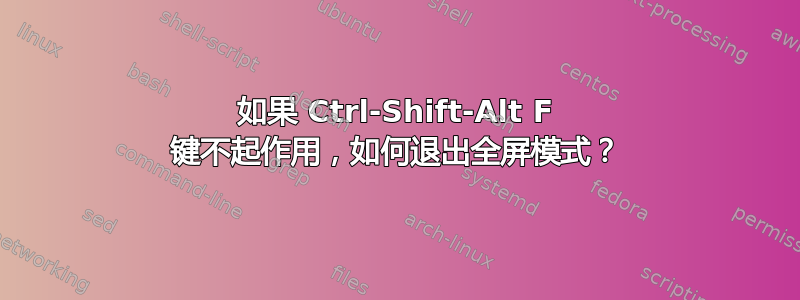 如果 Ctrl-Shift-Alt F 键不起作用，如何退出全屏模式？