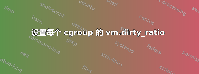 设置每个 cgroup 的 vm.dirty_ratio