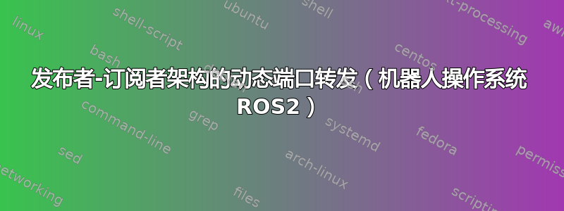 发布者-订阅者架构的动态端口转发（机器人操作系统 ROS2）