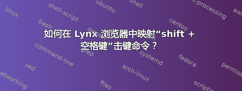 如何在 Lynx 浏览器中映射“shift + 空格键”击键命令？