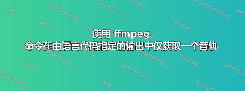 使用 ffmpeg 命令在由语言代码指定的输出中仅获取一个音轨