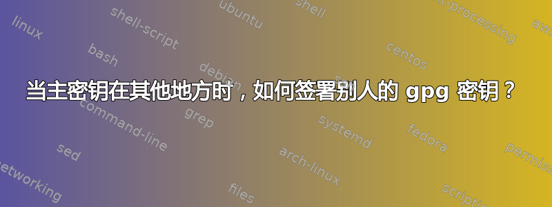 当主密钥在其他地方时，如何签署别人的 gpg 密钥？