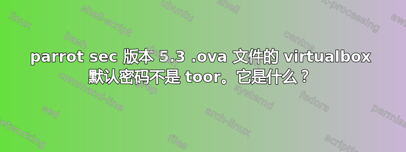 parrot sec 版本 5.3 .ova 文件的 virtualbox 默认密码不是 toor。它是什么？