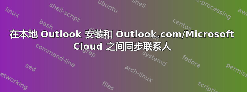 在本地 Outlook 安装和 Outlook.com/Microsoft Cloud 之间同步联系人