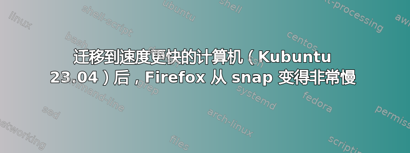 迁移到速度更快的计算机（Kubuntu 23.04）后，Firefox 从 snap 变得非常慢